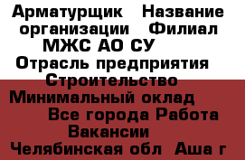 Арматурщик › Название организации ­ Филиал МЖС АО СУ-155 › Отрасль предприятия ­ Строительство › Минимальный оклад ­ 45 000 - Все города Работа » Вакансии   . Челябинская обл.,Аша г.